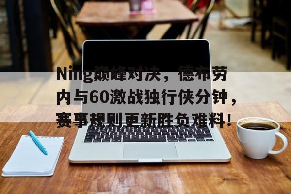Ning巅峰对决，德布劳内与60激战独行侠分钟，赛事规则更新胜负难料！